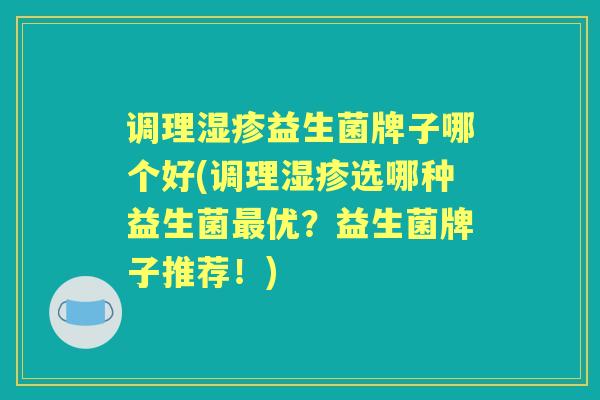 调理益生菌牌子哪个好(调理选哪种益生菌优？益生菌牌子推荐！)