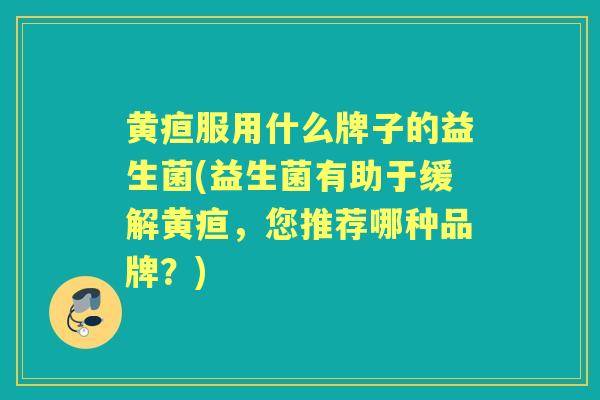 黄疸服用什么牌子的益生菌(益生菌有助于缓解黄疸,您推荐哪种品牌?) 黄疸服用什么牌子的益生菌(益生菌有助于缓解黄疸,您推荐哪种品牌?)