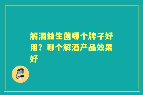 解酒益生菌哪个牌子好用?哪个解酒产品效果好 解酒益生菌哪个牌子好用?哪个解酒产品效果好