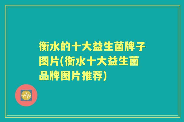 衡水的十大益生菌牌子图片(衡水十大益生菌品牌图片推荐)