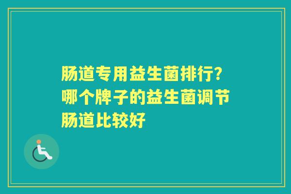 肠道专用益生菌排行?哪个牌子的益生菌调节肠道比较好 肠道专用益生菌排行?哪个牌子的益生菌调节肠道比较好