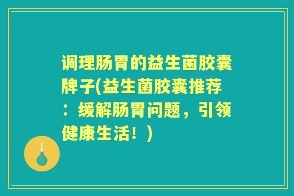 调理肠胃的益生菌胶囊牌子(益生菌胶囊推荐:缓解肠胃问题,引领健康生活!) 调理肠胃的益生菌胶囊牌子(益生菌胶囊推荐:缓解肠胃问题,引领健康生活!)