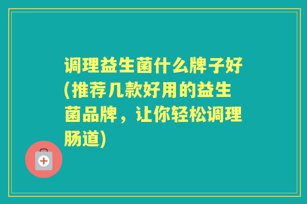 调理益生菌什么牌子好(推荐几款好用的益生菌品牌,让你轻松调理肠道) 调理益生菌什么牌子好(推荐几款好用的益生菌品牌,让你轻松调理肠道)