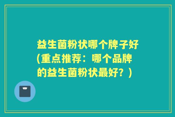 益生菌粉状哪个牌子好(重点推荐:哪个品牌的益生菌粉状好?) 益生菌粉状哪个牌子好(重点推荐:哪个品牌的益生菌粉状好?)