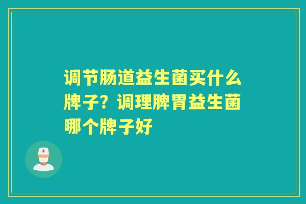 调节肠道益生菌买什么牌子?调理脾胃益生菌哪个牌子好 调节肠道益生菌买什么牌子?调理脾胃益生菌哪个牌子好