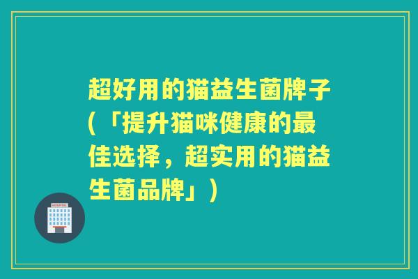 超好用的猫益生菌牌子(「提升猫咪健康的佳选择，超实用的猫益生菌品牌」)