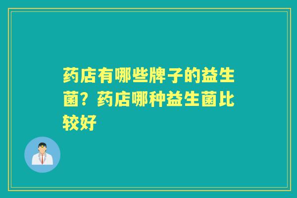 药店有哪些牌子的益生菌?药店哪种益生菌比较好 药店有哪些牌子的益生菌?药店哪种益生菌比较好