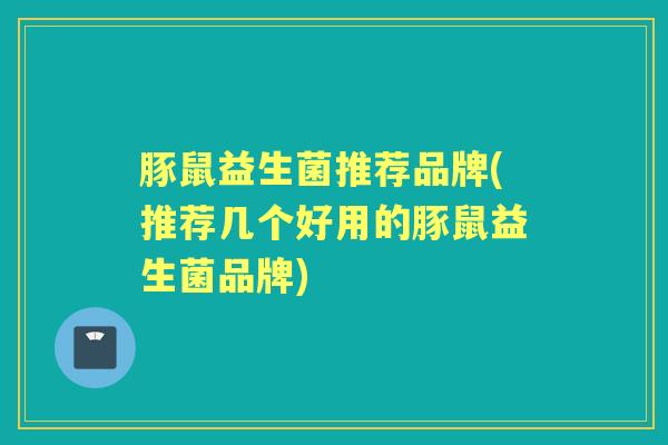 豚鼠益生菌推荐品牌(推荐几个好用的豚鼠益生菌品牌) 豚鼠益生菌推荐品牌(推荐几个好用的豚鼠益生菌品牌)