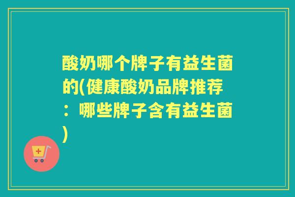 酸奶哪个牌子有益生菌的(健康酸奶品牌推荐：哪些牌子含有益生菌)