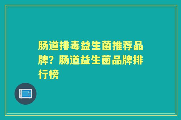 肠道益生菌推荐品牌?肠道益生菌品牌排行榜 肠道益生菌推荐品牌?肠道益生菌品牌排行榜