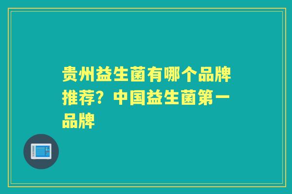 贵州益生菌有哪个品牌推荐?中国益生菌第一品牌 贵州益生菌有哪个品牌推荐?中国益生菌第一品牌
