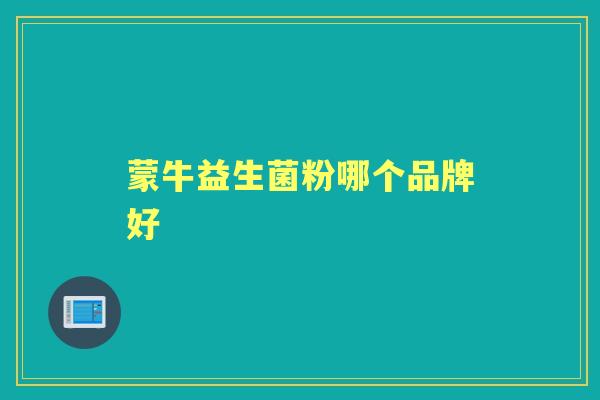蒙牛益生菌粉哪个品牌好 蒙牛益生菌粉哪个品牌好