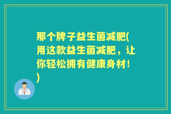 那个牌子益生菌(用这款益生菌，让你轻松拥有健康身材！)
