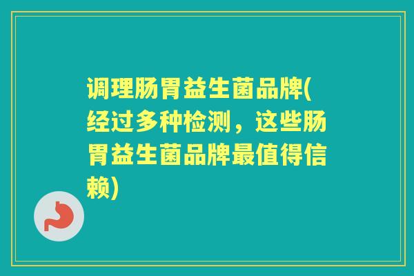 调理肠胃益生菌品牌(经过多种检测,这些肠胃益生菌品牌值得信赖) 调理肠胃益生菌品牌(经过多种检测,这些肠胃益生菌品牌值得信赖)