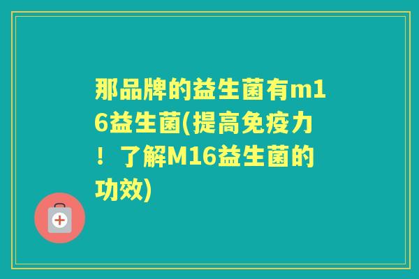 那品牌的益生菌有m16益生菌(提高力!了解M16益生菌的功效) 那品牌的益生菌有m16益生菌(提高力!了解M16益生菌的功效)