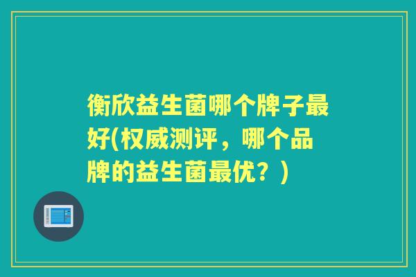 衡欣益生菌哪个牌子好(权威测评，哪个品牌的益生菌优？)