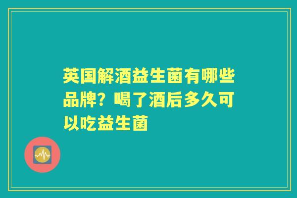 英国解酒益生菌有哪些品牌?喝了酒后多久可以吃益生菌 英国解酒益生菌有哪些品牌?喝了酒后多久可以吃益生菌