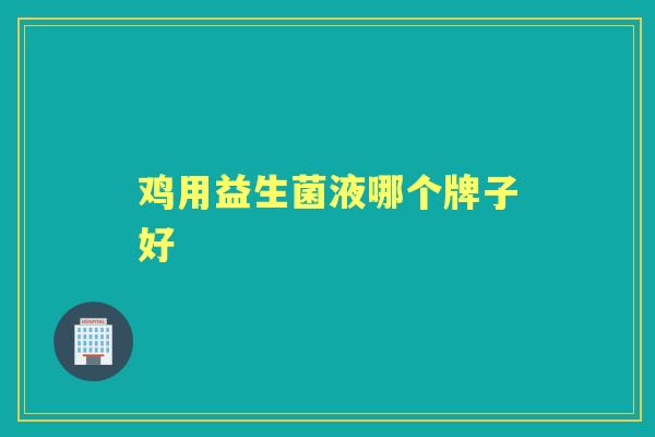 鸡用益生菌液哪个牌子好 鸡用益生菌液哪个牌子好