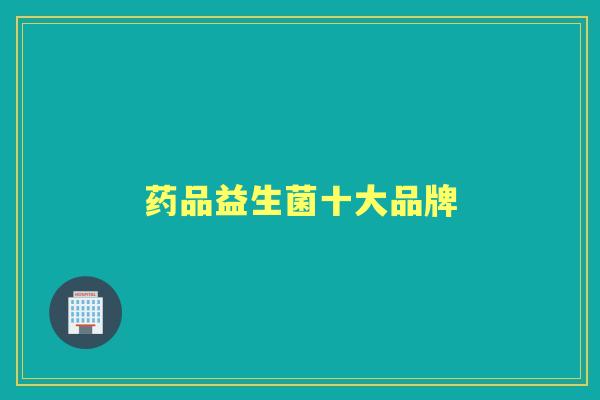 药品益生菌十大品牌 药品益生菌十大品牌