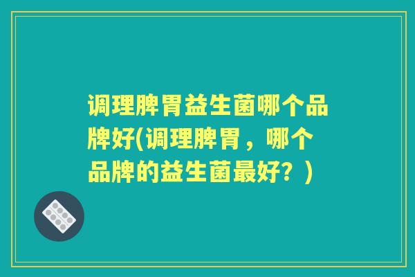 调理脾胃益生菌哪个品牌好(调理脾胃,哪个品牌的益生菌好?) 调理脾胃益生菌哪个品牌好(调理脾胃,哪个品牌的益生菌好?)