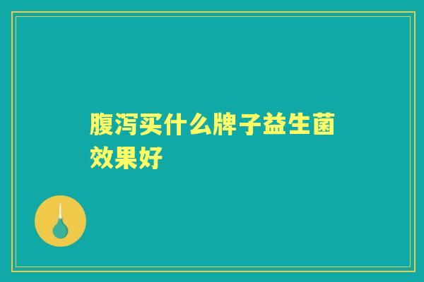 买什么牌子益生菌效果好 买什么牌子益生菌效果好