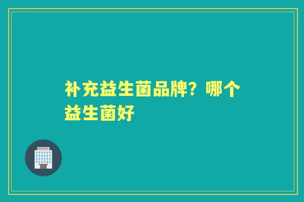 补充益生菌品牌?哪个益生菌好 补充益生菌品牌?哪个益生菌好