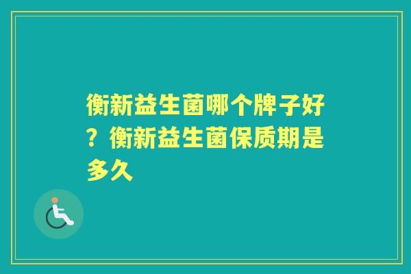 衡新益生菌哪个牌子好?衡新益生菌保质期是多久 衡新益生菌哪个牌子好?衡新益生菌保质期是多久