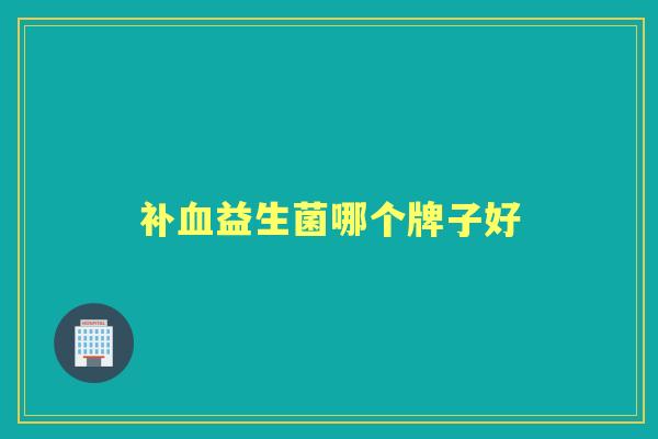 补益生菌哪个牌子好 补益生菌哪个牌子好