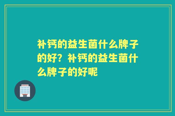补钙的益生菌什么牌子的好?补钙的益生菌什么牌子的好呢 补钙的益生菌什么牌子的好?补钙的益生菌什么牌子的好呢