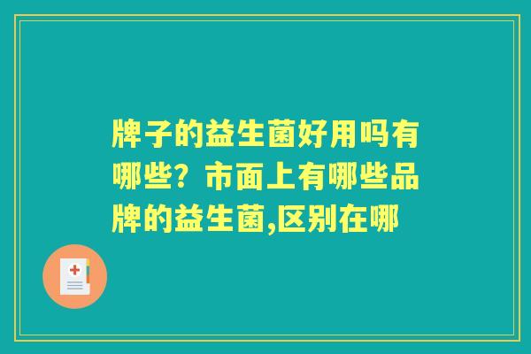 牌子的益生菌好用吗有哪些?市面上有哪些品牌的益生菌,区别在哪 牌子的益生菌好用吗有哪些?市面上有哪些品牌的益生菌,区别在哪