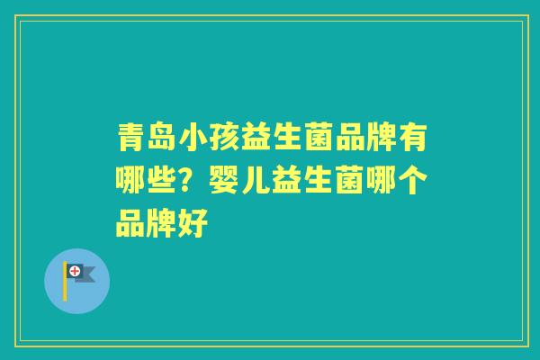 青岛小孩益生菌品牌有哪些?婴儿益生菌哪个品牌好 青岛小孩益生菌品牌有哪些?婴儿益生菌哪个品牌好