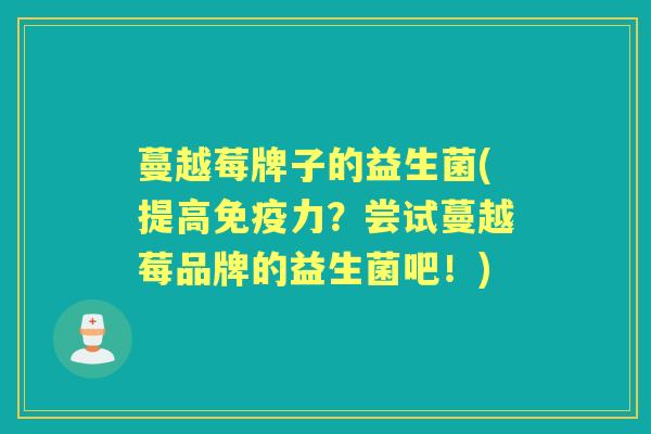 蔓越莓牌子的益生菌(提高力？尝试蔓越莓品牌的益生菌吧！)