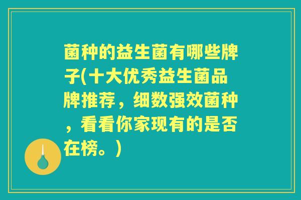 菌种的益生菌有哪些牌子(十大优秀益生菌品牌推荐,细数强效菌种,看看你家现有的是否在榜。) 菌种的益生菌有哪些牌子(十大优秀益生菌品牌推荐,细数强效菌种,看看你家现有的是否在榜。)