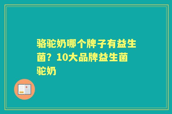 骆驼奶哪个牌子有益生菌?10大品牌益生菌驼奶 骆驼奶哪个牌子有益生菌?10大品牌益生菌驼奶
