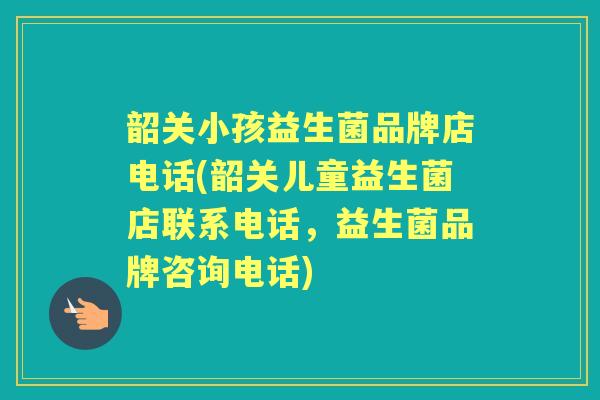 韶关小孩益生菌品牌店电话(韶关儿童益生菌店联系电话,益生菌品牌咨询电话) 韶关小孩益生菌品牌店电话(韶关儿童益生菌店联系电话,益生菌品牌咨询电话)