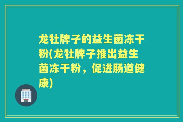 龙牡牌子的益生菌冻干粉(龙牡牌子推出益生菌冻干粉,促进肠道健康) 龙牡牌子的益生菌冻干粉(龙牡牌子推出益生菌冻干粉,促进肠道健康)