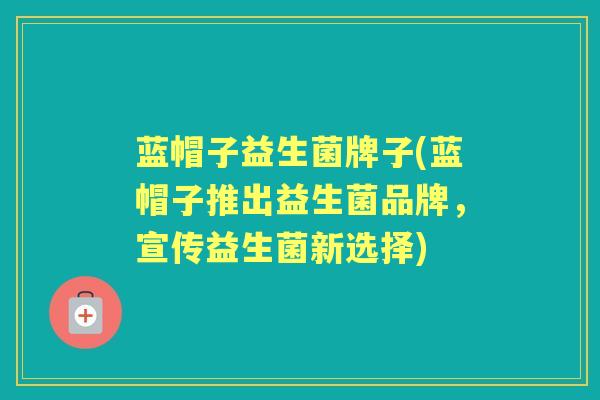 蓝帽子益生菌牌子(蓝帽子推出益生菌品牌,宣传益生菌新选择) 蓝帽子益生菌牌子(蓝帽子推出益生菌品牌,宣传益生菌新选择)