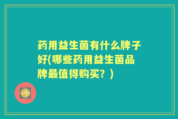 药用益生菌有什么牌子好(哪些药用益生菌品牌值得购买？)