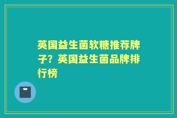 英国益生菌软糖推荐牌子?英国益生菌品牌排行榜 英国益生菌软糖推荐牌子?英国益生菌品牌排行榜