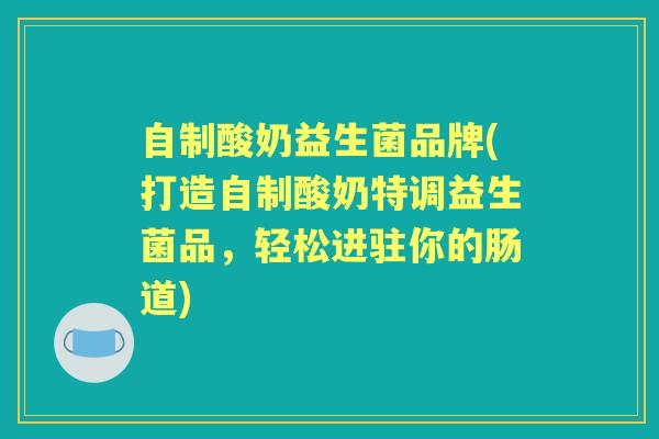 自制酸奶益生菌品牌(打造自制酸奶特调益生菌品,轻松进驻你的肠道) 自制酸奶益生菌品牌(打造自制酸奶特调益生菌品,轻松进驻你的肠道)