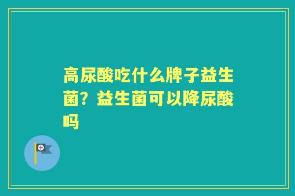 高尿酸吃什么牌子益生菌?益生菌可以降尿酸吗 高尿酸吃什么牌子益生菌?益生菌可以降尿酸吗