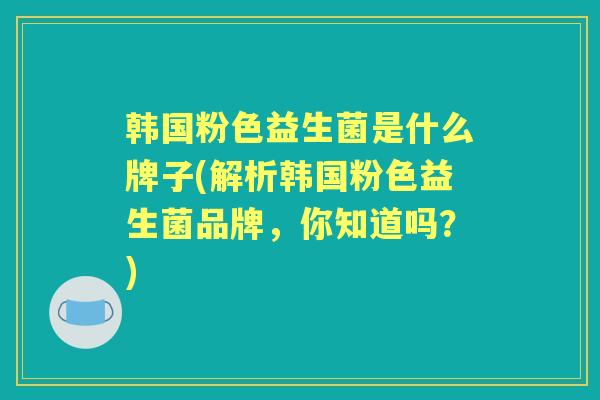 韩国粉色益生菌是什么牌子(解析韩国粉色益生菌品牌,你知道吗?) 韩国粉色益生菌是什么牌子(解析韩国粉色益生菌品牌,你知道吗?)