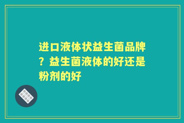 进口液体状益生菌品牌？益生菌液体的好还是粉剂的好