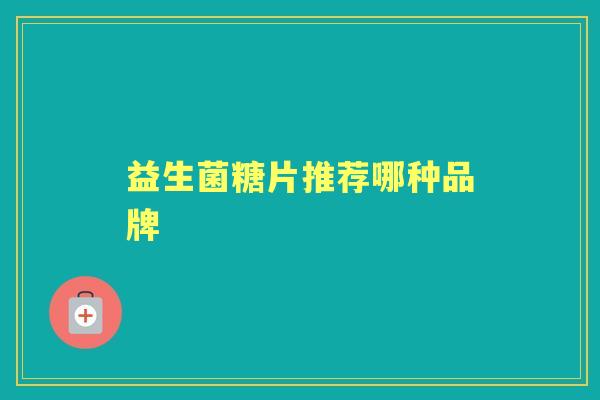 益生菌糖片推荐哪种品牌 益生菌糖片推荐哪种品牌