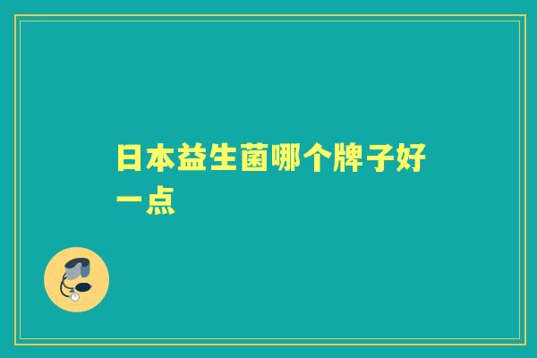 日本益生菌哪个牌子好一点 日本益生菌哪个牌子好一点