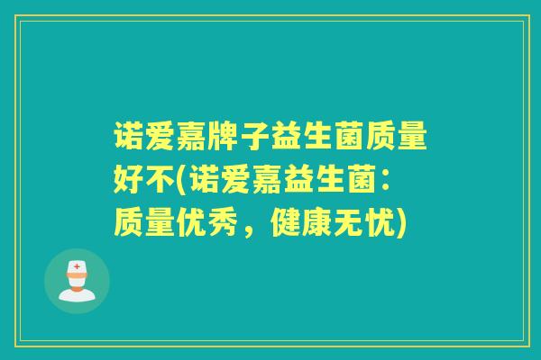 诺爱嘉牌子益生菌质量好不(诺爱嘉益生菌:质量优秀,健康无忧) 诺爱嘉牌子益生菌质量好不(诺爱嘉益生菌:质量优秀,健康无忧)