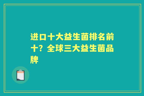 进口十大益生菌排名前十?全球三大益生菌品牌 进口十大益生菌排名前十?全球三大益生菌品牌