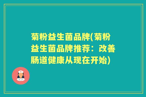 菊粉益生菌品牌(菊粉益生菌品牌推荐:改善肠道健康从现在开始) 菊粉益生菌品牌(菊粉益生菌品牌推荐:改善肠道健康从现在开始)