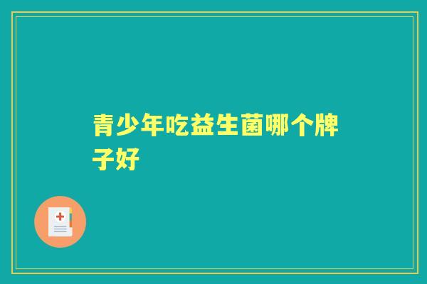 青少年吃益生菌哪个牌子好 青少年吃益生菌哪个牌子好