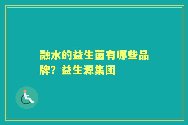 融水的益生菌有哪些品牌？益生源集团